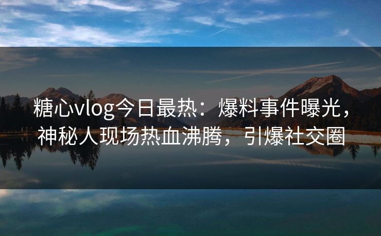 糖心vlog今日最热：爆料事件曝光，神秘人现场热血沸腾，引爆社交圈
