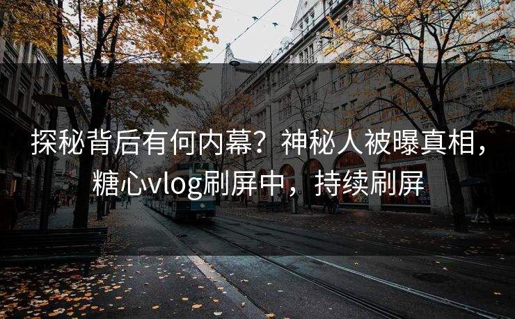 探秘背后有何内幕？神秘人被曝真相，糖心vlog刷屏中，持续刷屏