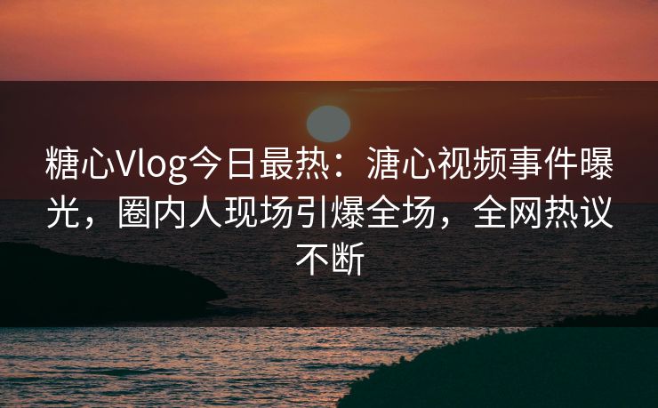 糖心Vlog今日最热：溏心视频事件曝光，圈内人现场引爆全场，全网热议不断