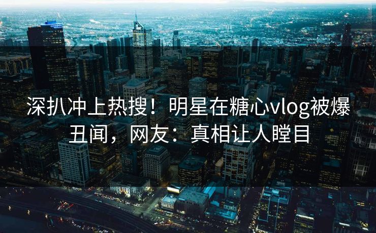深扒冲上热搜！明星在糖心vlog被爆丑闻，网友：真相让人瞠目