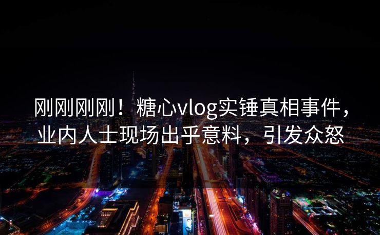刚刚刚刚！糖心vlog实锤真相事件，业内人士现场出乎意料，引发众怒