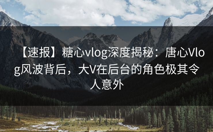 【速报】糖心vlog深度揭秘：唐心Vlog风波背后，大V在后台的角色极其令人意外