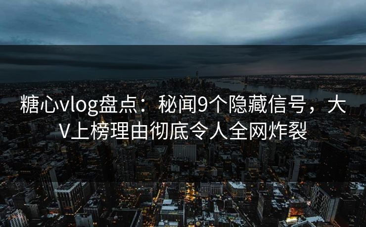 糖心vlog盘点：秘闻9个隐藏信号，大V上榜理由彻底令人全网炸裂