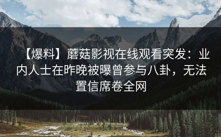 【爆料】蘑菇影视在线观看突发：业内人士在昨晚被曝曾参与八卦，无法置信席卷全网
