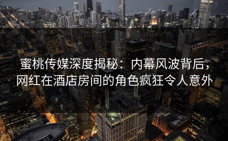 蜜桃传媒深度揭秘：内幕风波背后，网红在酒店房间的角色疯狂令人意外
