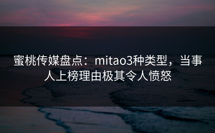 蜜桃传媒盘点：mitao3种类型，当事人上榜理由极其令人愤怒