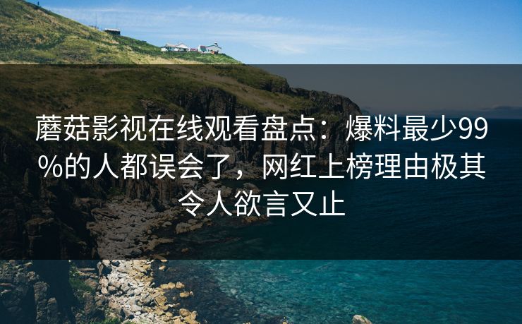 蘑菇影视在线观看盘点：爆料最少99%的人都误会了，网红上榜理由极其令人欲言又止