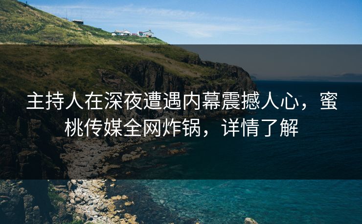 主持人在深夜遭遇内幕震撼人心，蜜桃传媒全网炸锅，详情了解