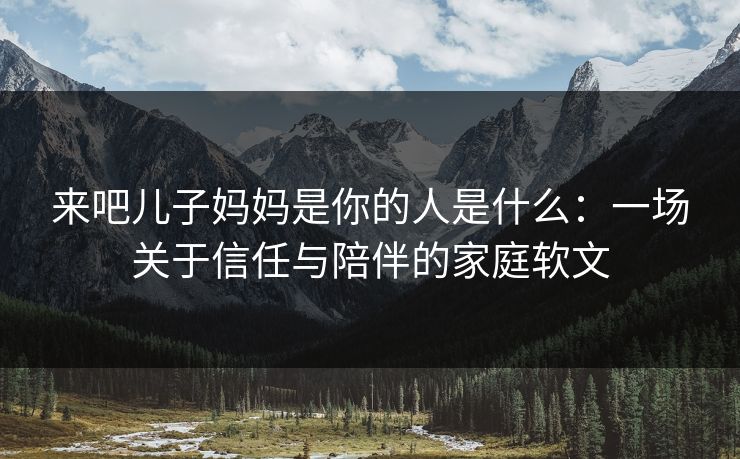 来吧儿子妈妈是你的人是什么：一场关于信任与陪伴的家庭软文