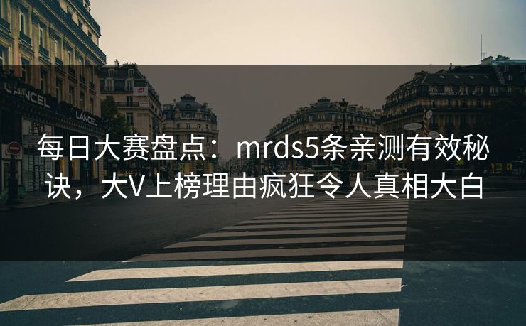 每日大赛盘点：mrds5条亲测有效秘诀，大V上榜理由疯狂令人真相大白