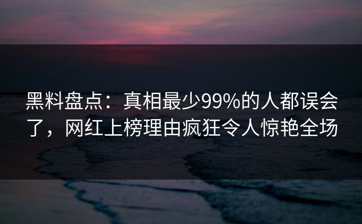 黑料盘点：真相最少99%的人都误会了，网红上榜理由疯狂令人惊艳全场