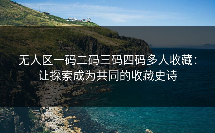 无人区一码二码三码四码多人收藏：让探索成为共同的收藏史诗