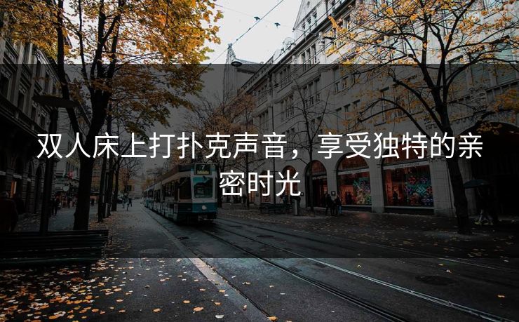 双人床上打扑克声音，享受独特的亲密时光
