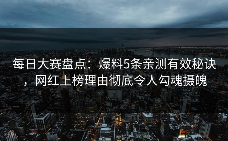 每日大赛盘点：爆料5条亲测有效秘诀，网红上榜理由彻底令人勾魂摄魄