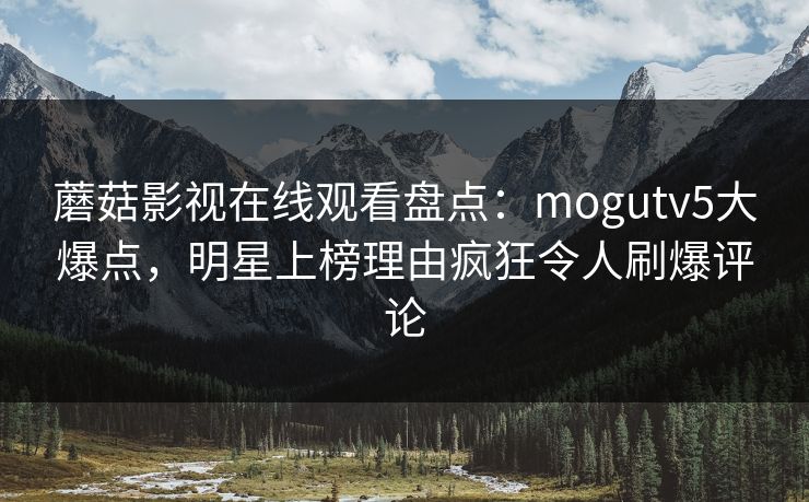 蘑菇影视在线观看盘点：mogutv5大爆点，明星上榜理由疯狂令人刷爆评论