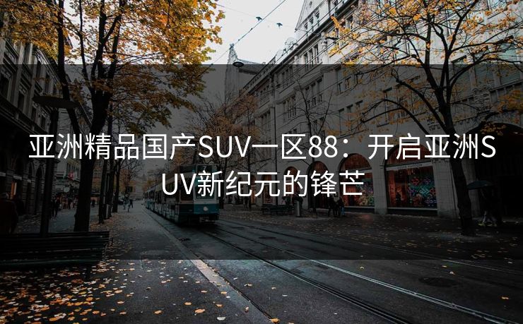 亚洲精品国产SUV一区88：开启亚洲SUV新纪元的锋芒