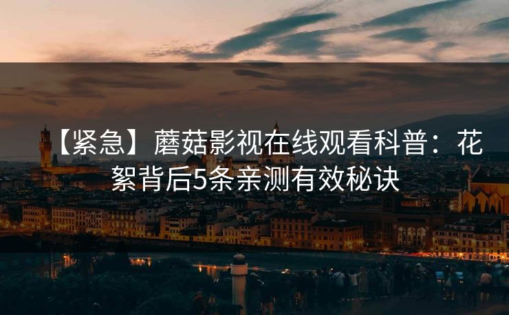 【紧急】蘑菇影视在线观看科普：花絮背后5条亲测有效秘诀