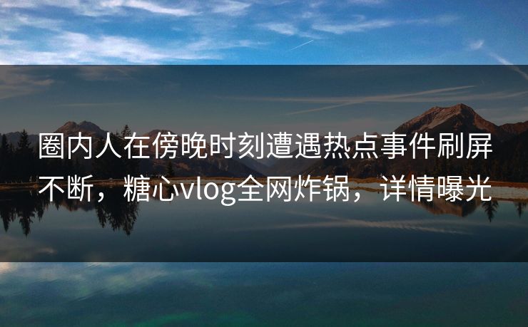 圈内人在傍晚时刻遭遇热点事件刷屏不断，糖心vlog全网炸锅，详情曝光