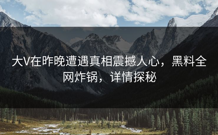 大V在昨晚遭遇真相震撼人心，黑料全网炸锅，详情探秘