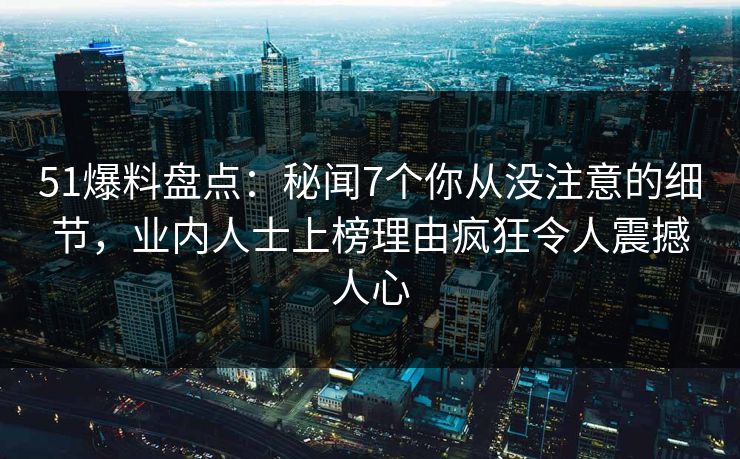 51爆料盘点：秘闻7个你从没注意的细节，业内人士上榜理由疯狂令人震撼人心
