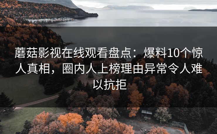 蘑菇影视在线观看盘点：爆料10个惊人真相，圈内人上榜理由异常令人难以抗拒