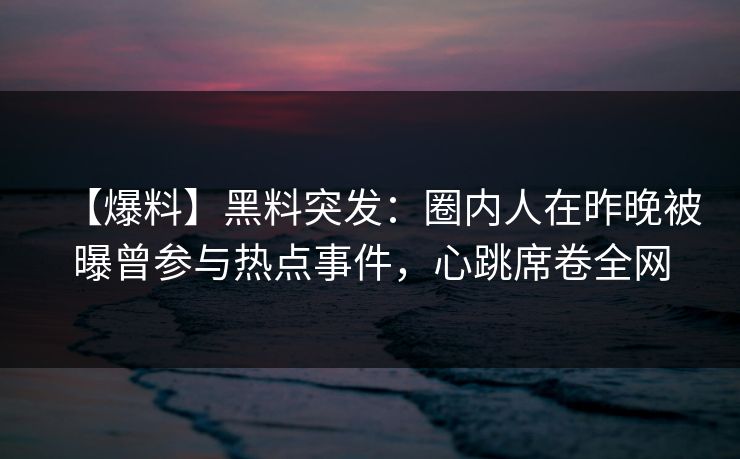 【爆料】黑料突发：圈内人在昨晚被曝曾参与热点事件，心跳席卷全网