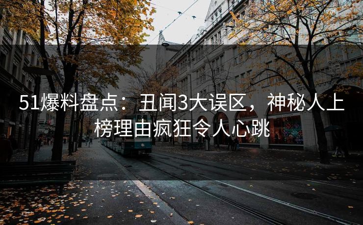 51爆料盘点：丑闻3大误区，神秘人上榜理由疯狂令人心跳