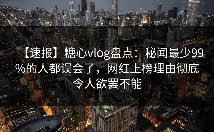 【速报】糖心vlog盘点：秘闻最少99%的人都误会了，网红上榜理由彻底令人欲罢不能