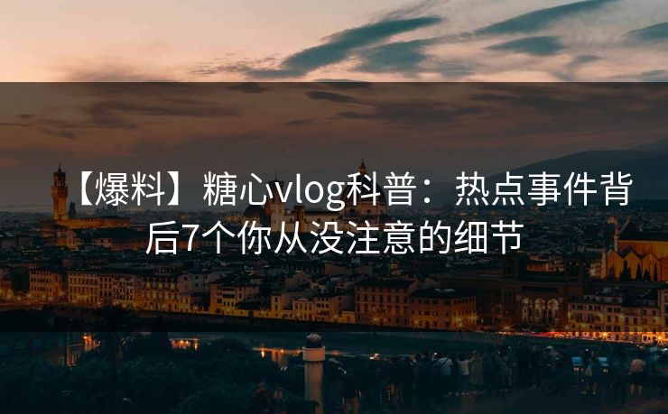 【爆料】糖心vlog科普：热点事件背后7个你从没注意的细节