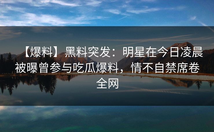 【爆料】黑料突发：明星在今日凌晨被曝曾参与吃瓜爆料，情不自禁席卷全网