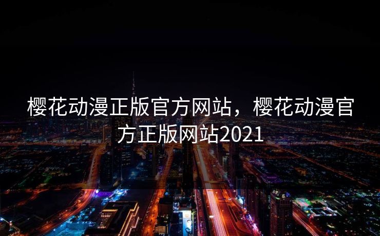 樱花动漫正版官方网站，樱花动漫官方正版网站2021