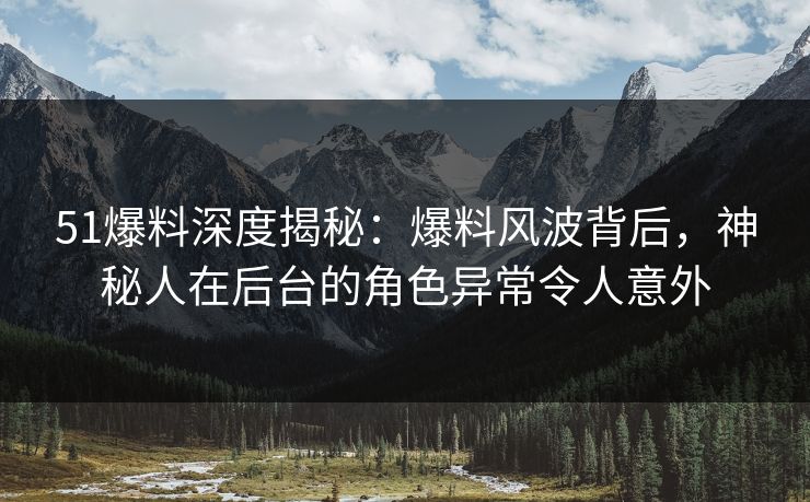 51爆料深度揭秘：爆料风波背后，神秘人在后台的角色异常令人意外