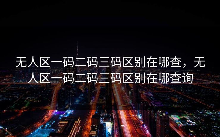 无人区一码二码三码区别在哪查，无人区一码二码三码区别在哪查询