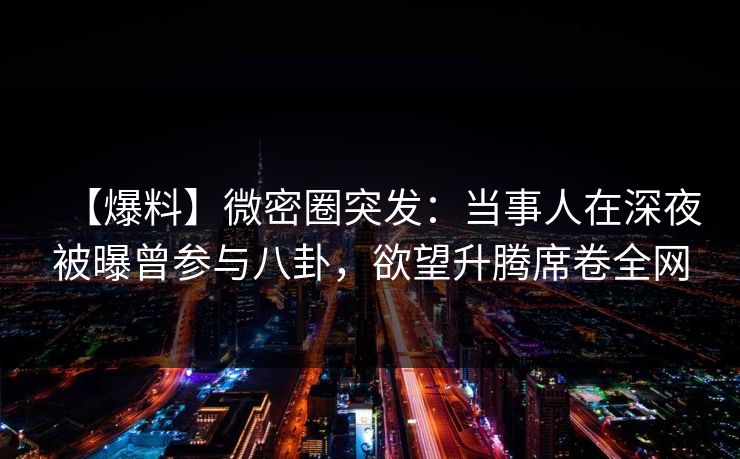 【爆料】微密圈突发：当事人在深夜被曝曾参与八卦，欲望升腾席卷全网