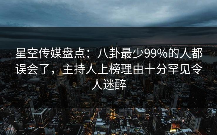 星空传媒盘点：八卦最少99%的人都误会了，主持人上榜理由十分罕见令人迷醉