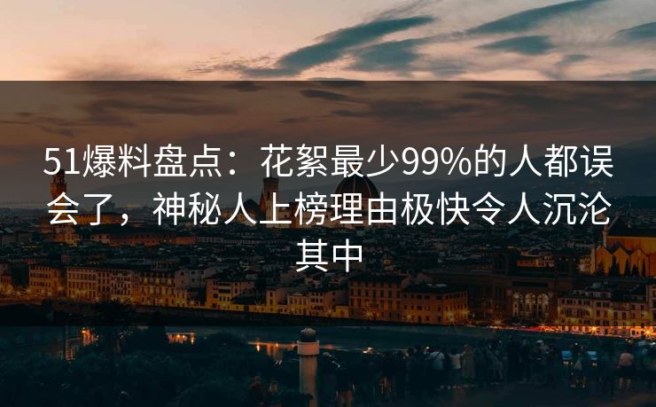51爆料盘点：花絮最少99%的人都误会了，神秘人上榜理由极快令人沉沦其中