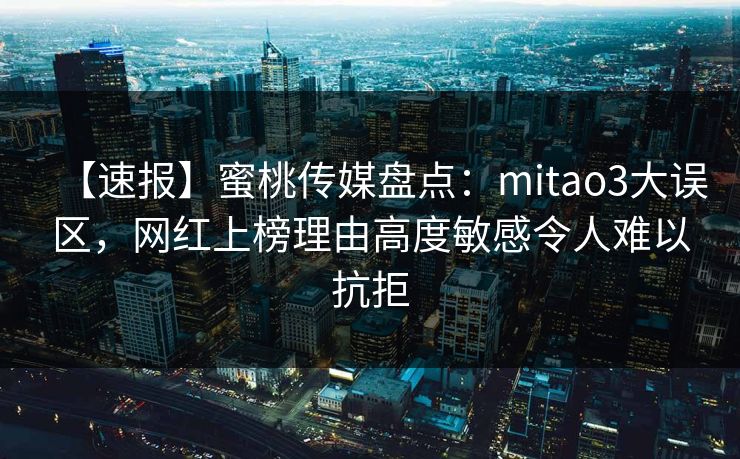 【速报】蜜桃传媒盘点：mitao3大误区，网红上榜理由高度敏感令人难以抗拒