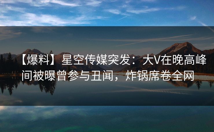 【爆料】星空传媒突发:大V在晚高峰间被曝曾参与丑闻,炸锅席卷全网 【爆料】星空传媒突发:大V在晚高峰间被曝曾参与丑闻,炸锅席卷全网