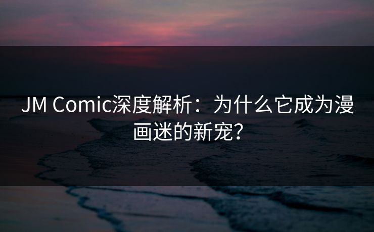 JM Comic深度解析：为什么它成为漫画迷的新宠？