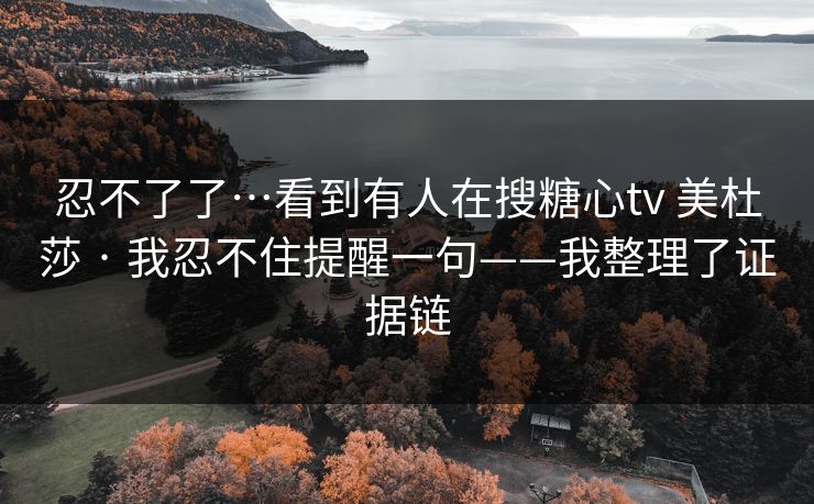 忍不了了…看到有人在搜糖心tv 美杜莎 · 我忍不住提醒一句——我整理了证据链 忍不了了…看到有人在搜糖心tv 美杜莎 · 我忍不住提醒一句——我整理了证据链