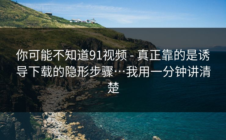 你可能不知道91视频 - 真正靠的是诱导下载的隐形步骤…我用一分钟讲清楚
