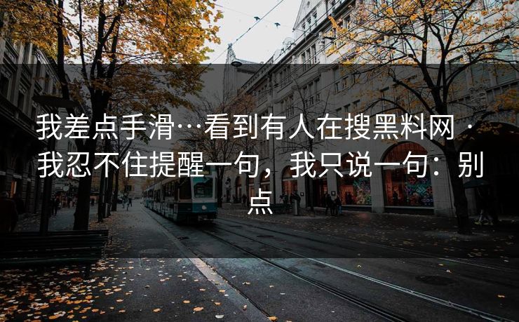 我差点手滑…看到有人在搜黑料网 · 我忍不住提醒一句,我只说一句:别点 我差点手滑…看到有人在搜黑料网 · 我忍不住提醒一句,我只说一句:别点