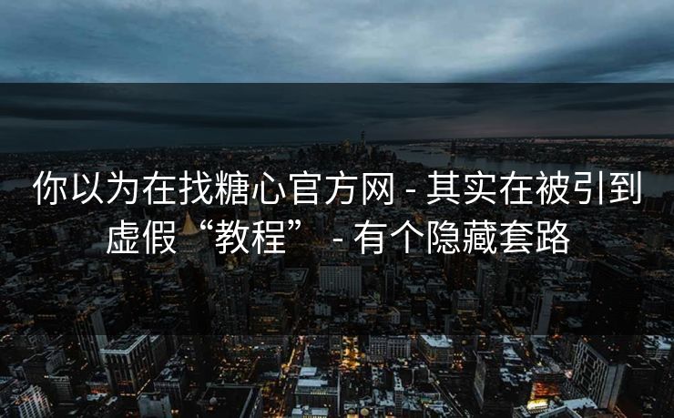 你以为在找糖心官方网 - 其实在被引到虚假“教程” - 有个隐藏套路 你以为在找糖心官方网 - 其实在被引到虚假“教程” - 有个隐藏套路