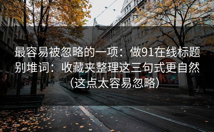 最容易被忽略的一项:做91在线标题别堆词:收藏夹整理这三句式更自然(这点太容易忽略) 最容易被忽略的一项:做91在线标题别堆词:收藏夹整理这三句式更自然(这点太容易忽略)