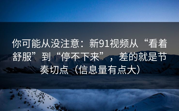 你可能从没注意：新91视频从“看着舒服”到“停不下来”，差的就是节奏切点（信息量有点大）