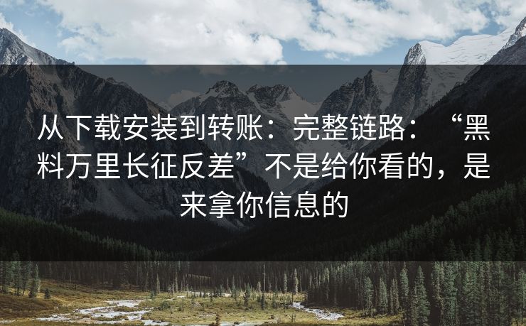从下载安装到转账：完整链路：“黑料万里长征反差”不是给你看的，是来拿你信息的