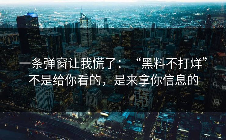 一条弹窗让我慌了：“黑料不打烊”不是给你看的，是来拿你信息的