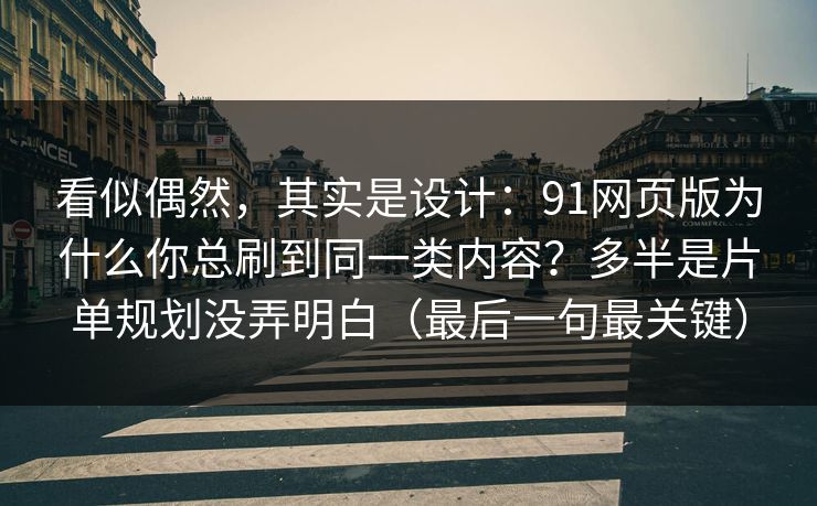 看似偶然,其实是设计:91网页版为什么你总刷到同一类内容?多半是片单规划没弄明白(最后一句最关键) 看似偶然,其实是设计:91网页版为什么你总刷到同一类内容?多半是片单规划没弄明白(最后一句最关键)
