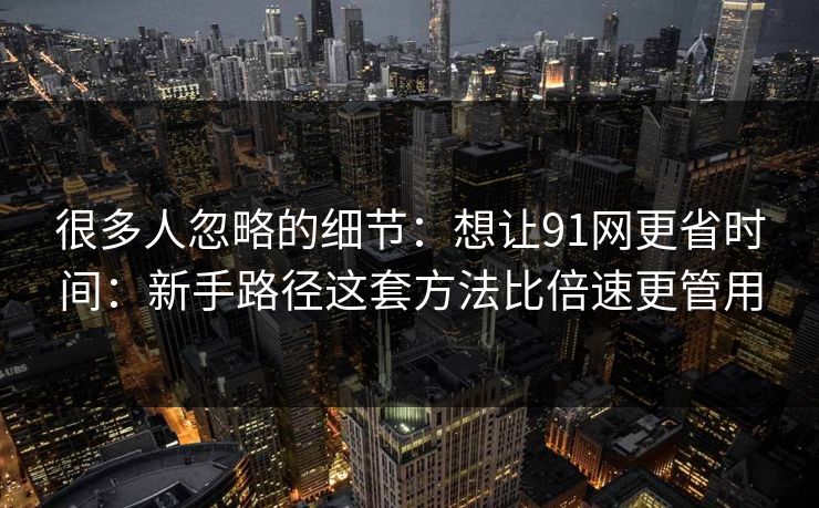很多人忽略的细节：想让91网更省时间：新手路径这套方法比倍速更管用