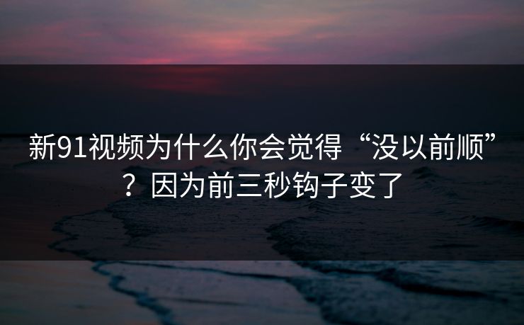 新91视频为什么你会觉得“没以前顺”？因为前三秒钩子变了